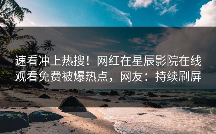 速看冲上热搜！网红在星辰影院在线观看免费被爆热点，网友：持续刷屏