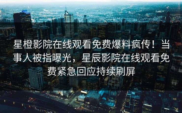 星橙影院在线观看免费爆料疯传！当事人被指曝光，星辰影院在线观看免费紧急回应持续刷屏