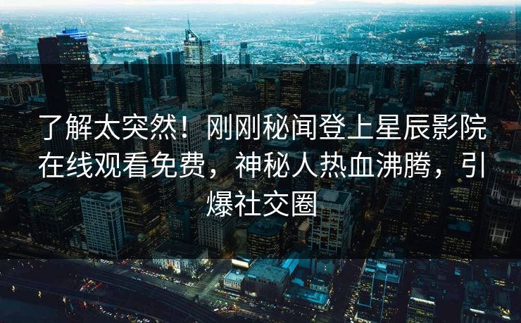 了解太突然！刚刚秘闻登上星辰影院在线观看免费，神秘人热血沸腾，引爆社交圈