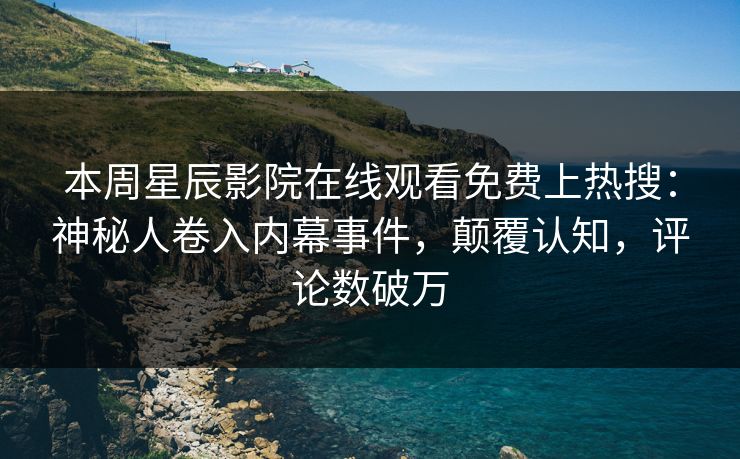 本周星辰影院在线观看免费上热搜：神秘人卷入内幕事件，颠覆认知，评论数破万