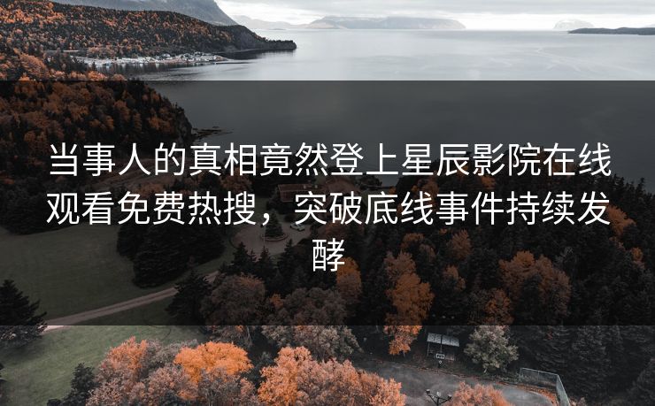 当事人的真相竟然登上星辰影院在线观看免费热搜，突破底线事件持续发酵