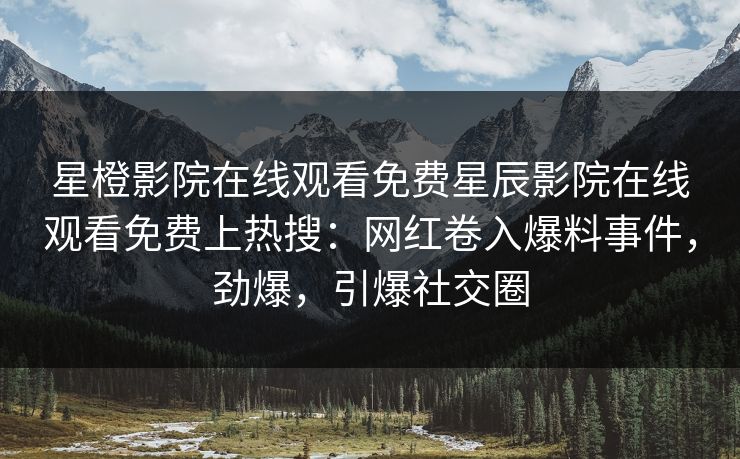 星橙影院在线观看免费星辰影院在线观看免费上热搜：网红卷入爆料事件，劲爆，引爆社交圈