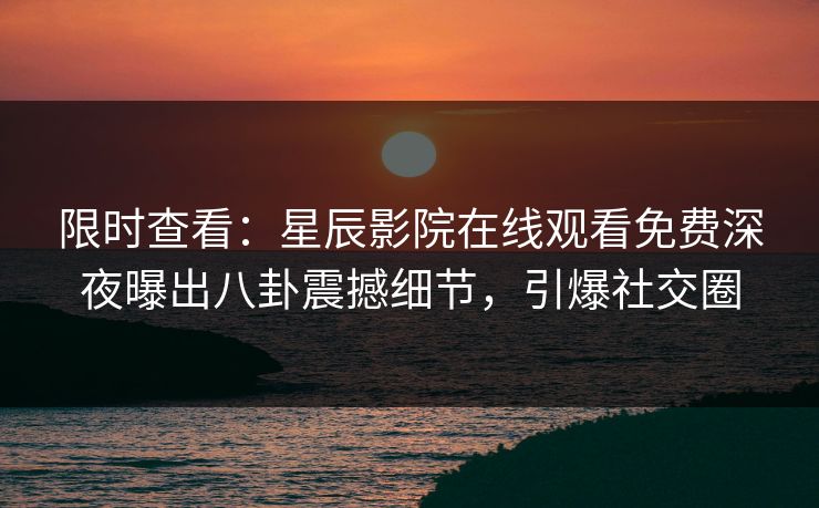 限时查看：星辰影院在线观看免费深夜曝出八卦震撼细节，引爆社交圈