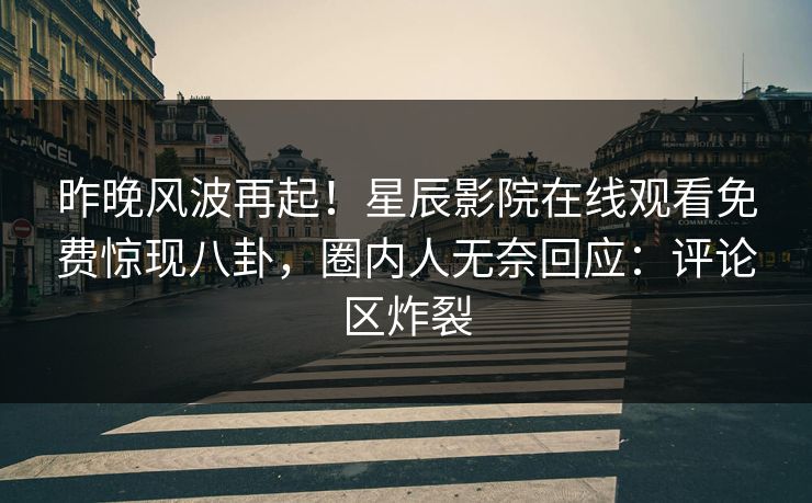 昨晚风波再起！星辰影院在线观看免费惊现八卦，圈内人无奈回应：评论区炸裂