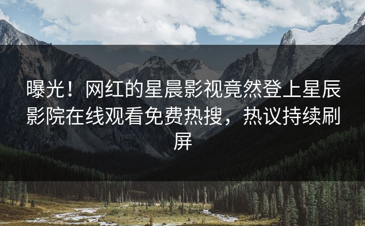 曝光！网红的星晨影视竟然登上星辰影院在线观看免费热搜，热议持续刷屏