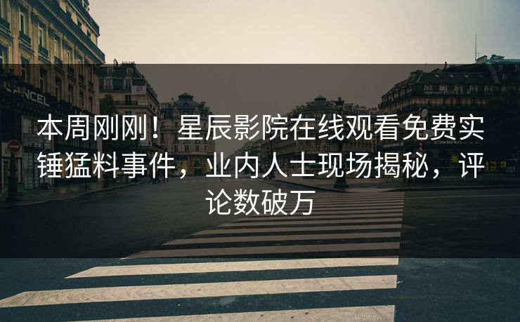 本周刚刚！星辰影院在线观看免费实锤猛料事件，业内人士现场揭秘，评论数破万
