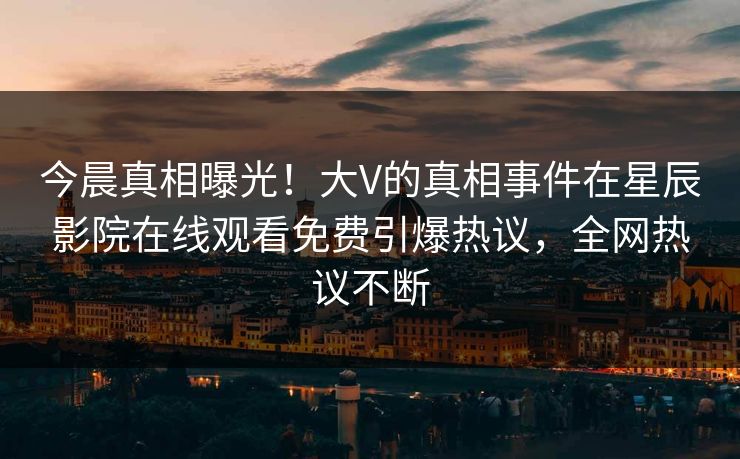 今晨真相曝光！大V的真相事件在星辰影院在线观看免费引爆热议，全网热议不断
