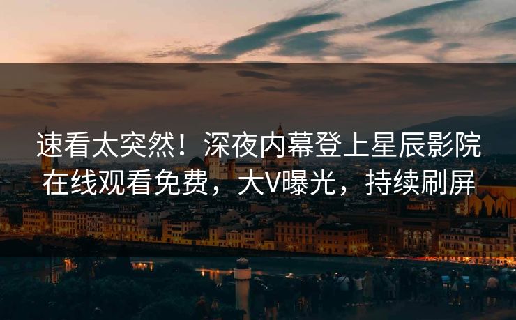 速看太突然！深夜内幕登上星辰影院在线观看免费，大V曝光，持续刷屏