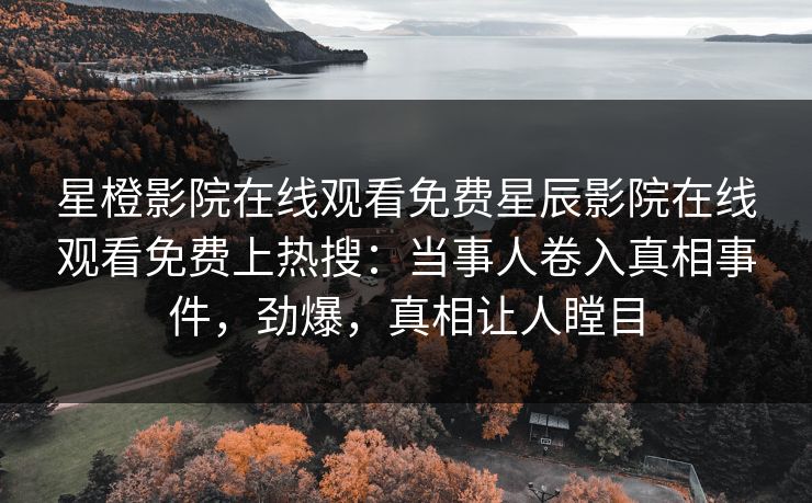 星橙影院在线观看免费星辰影院在线观看免费上热搜：当事人卷入真相事件，劲爆，真相让人瞠目