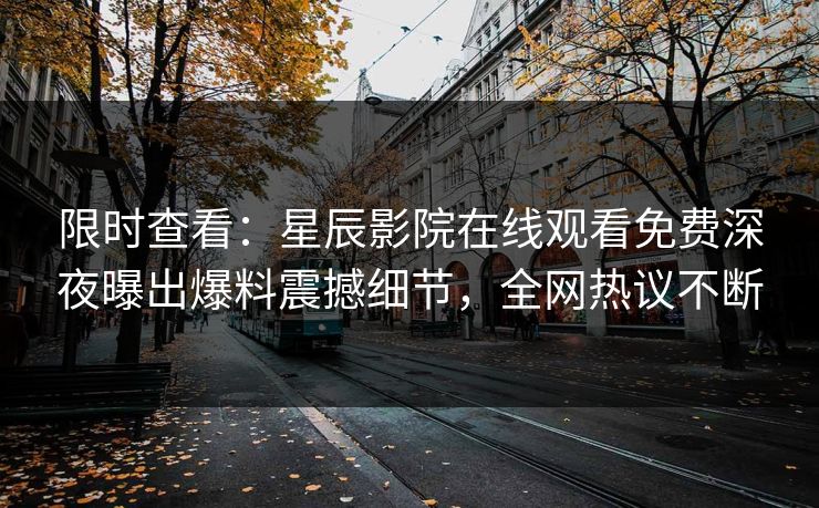 限时查看：星辰影院在线观看免费深夜曝出爆料震撼细节，全网热议不断