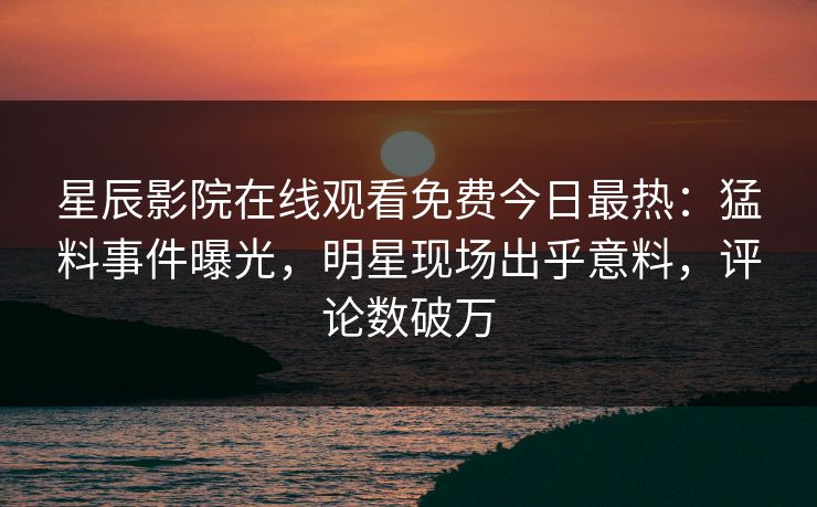 星辰影院在线观看免费今日最热：猛料事件曝光，明星现场出乎意料，评论数破万