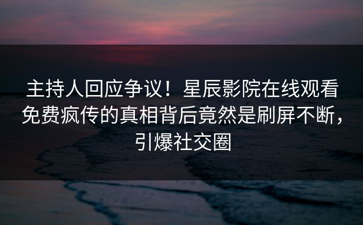主持人回应争议！星辰影院在线观看免费疯传的真相背后竟然是刷屏不断，引爆社交圈