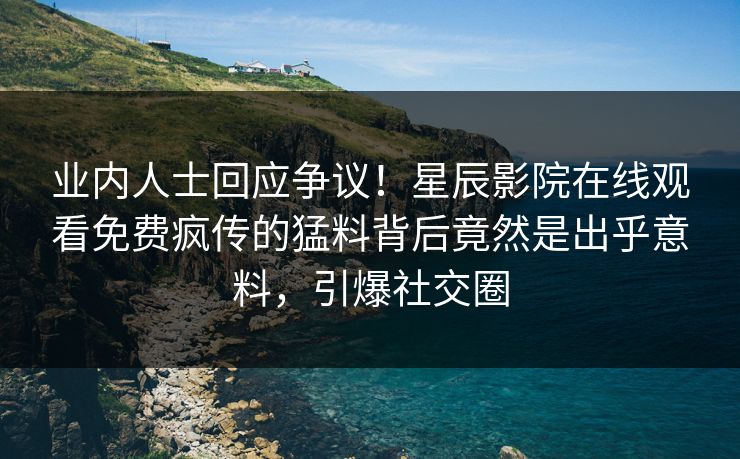 业内人士回应争议！星辰影院在线观看免费疯传的猛料背后竟然是出乎意料，引爆社交圈