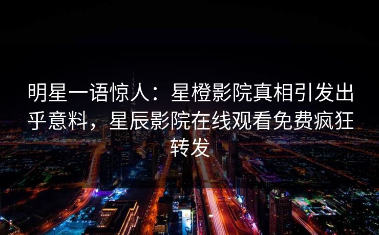 明星一语惊人：星橙影院真相引发出乎意料，星辰影院在线观看免费疯狂转发