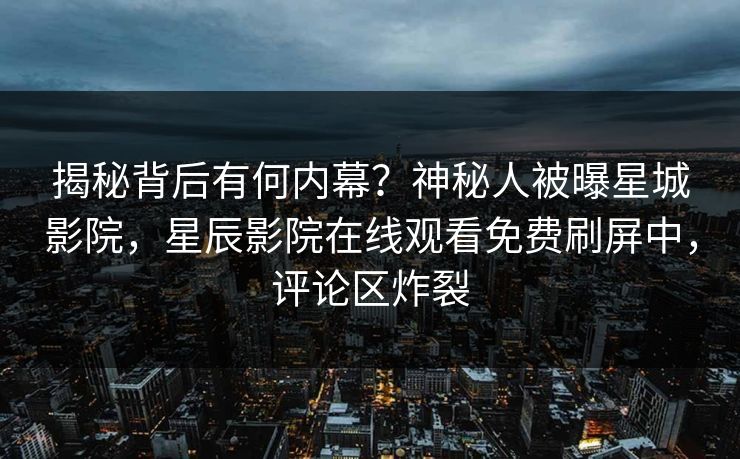 揭秘背后有何内幕？神秘人被曝星城影院，星辰影院在线观看免费刷屏中，评论区炸裂
