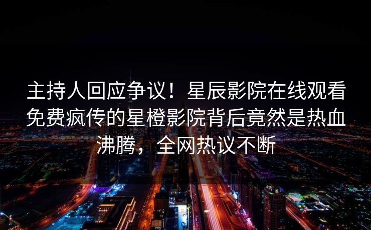 主持人回应争议！星辰影院在线观看免费疯传的星橙影院背后竟然是热血沸腾，全网热议不断