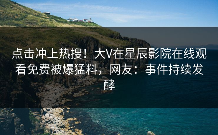 点击冲上热搜！大V在星辰影院在线观看免费被爆猛料，网友：事件持续发酵