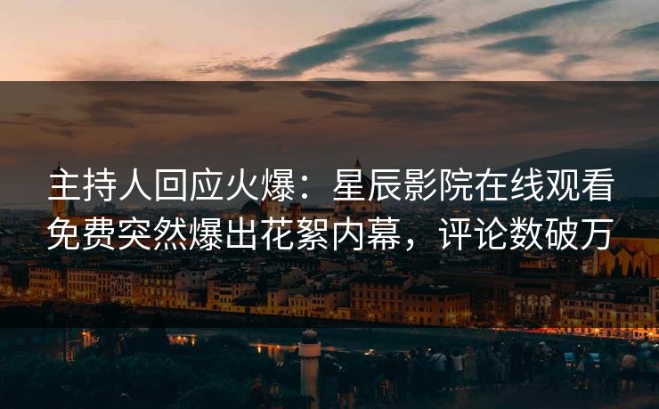 主持人回应火爆：星辰影院在线观看免费突然爆出花絮内幕，评论数破万