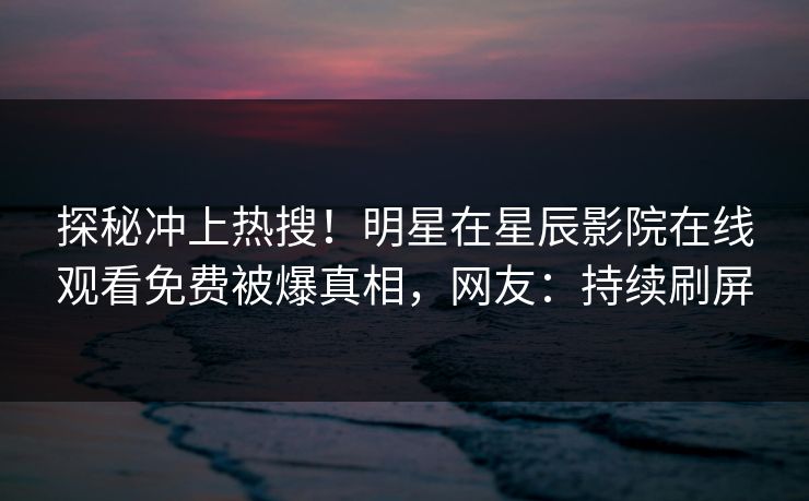 探秘冲上热搜！明星在星辰影院在线观看免费被爆真相，网友：持续刷屏