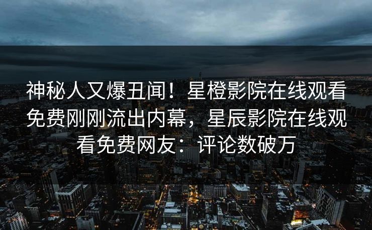 神秘人又爆丑闻！星橙影院在线观看免费刚刚流出内幕，星辰影院在线观看免费网友：评论数破万