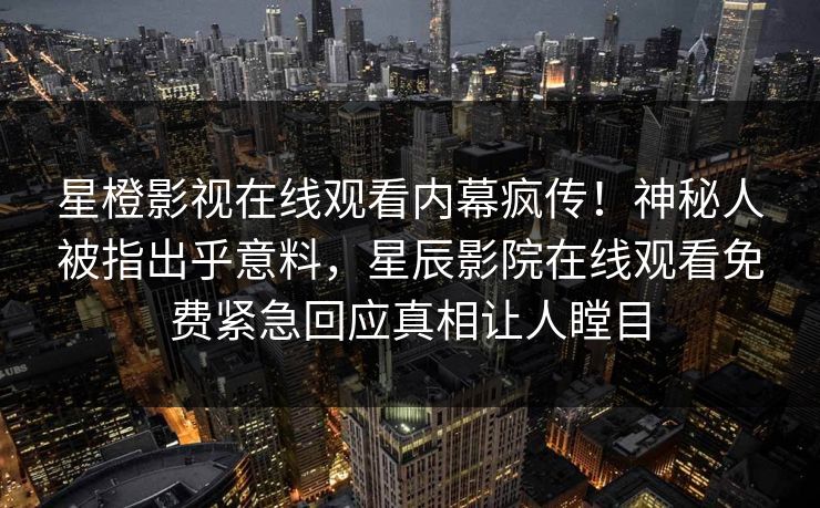 星橙影视在线观看内幕疯传！神秘人被指出乎意料，星辰影院在线观看免费紧急回应真相让人瞠目