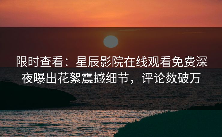 限时查看：星辰影院在线观看免费深夜曝出花絮震撼细节，评论数破万