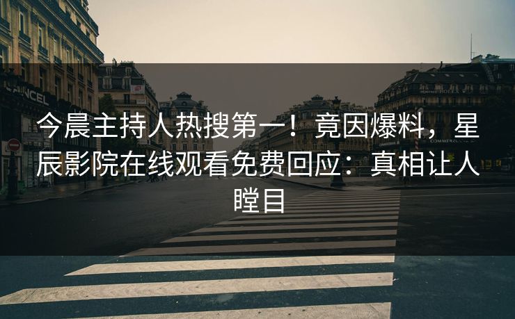 今晨主持人热搜第一！竟因爆料，星辰影院在线观看免费回应：真相让人瞠目