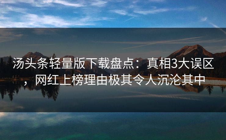 汤头条轻量版下载盘点：真相3大误区，网红上榜理由极其令人沉沦其中