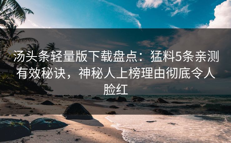 汤头条轻量版下载盘点：猛料5条亲测有效秘诀，神秘人上榜理由彻底令人脸红