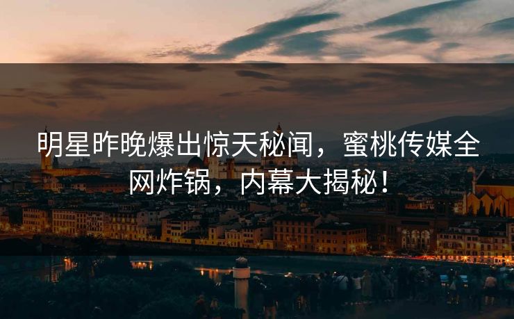 明星昨晚爆出惊天秘闻，蜜桃传媒全网炸锅，内幕大揭秘！