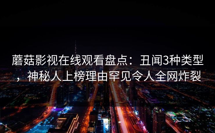 蘑菇影视在线观看盘点：丑闻3种类型，神秘人上榜理由罕见令人全网炸裂