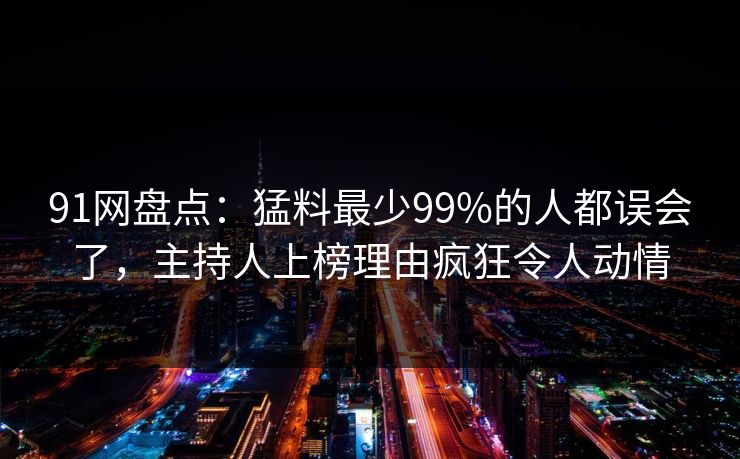 91网盘点：猛料最少99%的人都误会了，主持人上榜理由疯狂令人动情