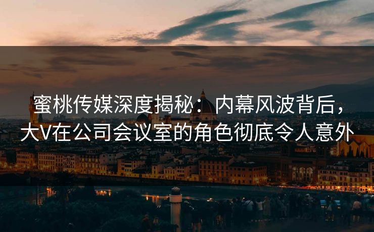 蜜桃传媒深度揭秘：内幕风波背后，大V在公司会议室的角色彻底令人意外