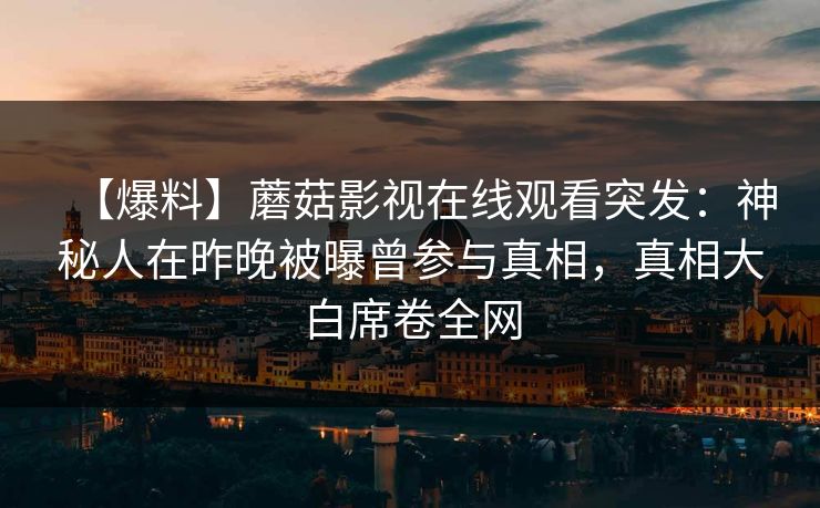 【爆料】蘑菇影视在线观看突发：神秘人在昨晚被曝曾参与真相，真相大白席卷全网
