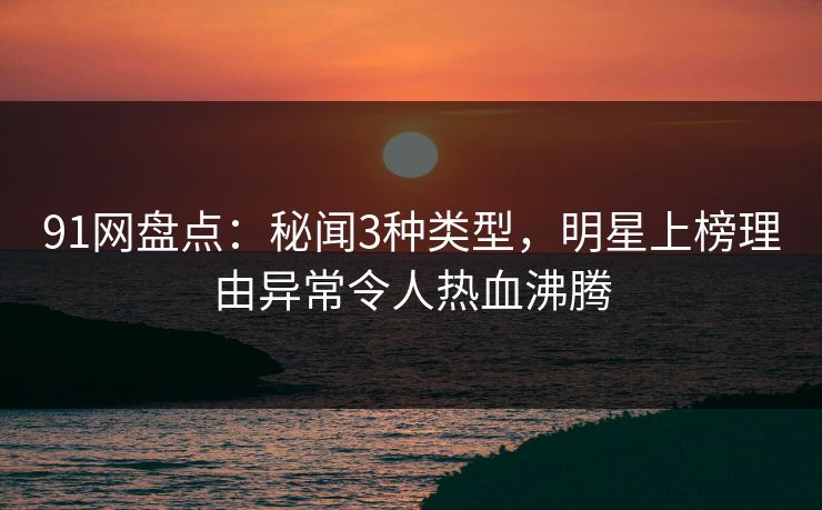 91网盘点：秘闻3种类型，明星上榜理由异常令人热血沸腾