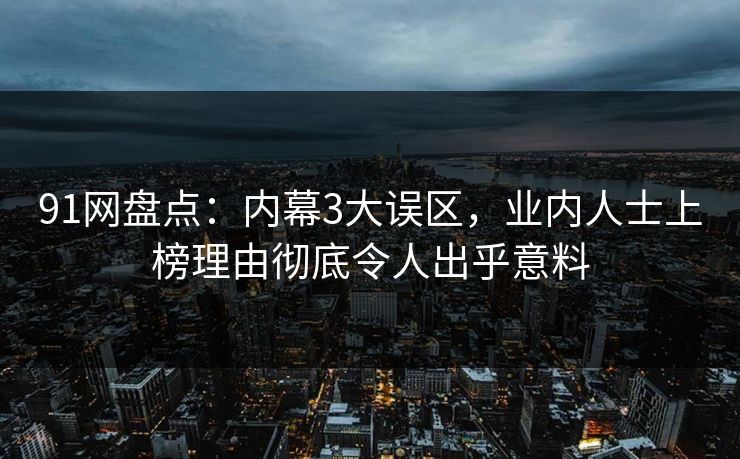91网盘点：内幕3大误区，业内人士上榜理由彻底令人出乎意料