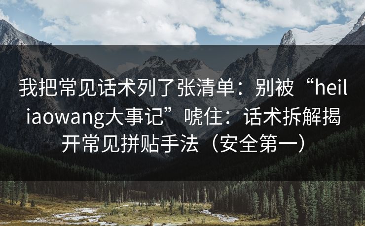 我把常见话术列了张清单：别被“heiliaowang大事记”唬住：话术拆解揭开常见拼贴手法（安全第一）