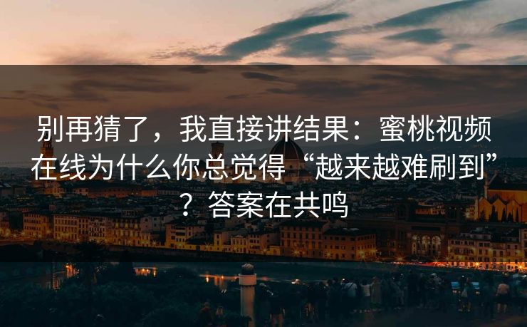 别再猜了,我直接讲结果:蜜桃视频在线为什么你总觉得“越来越难刷到”?答案在共鸣 别再猜了,我直接讲结果:蜜桃视频在线为什么你总觉得“越来越难刷到”?答案在共鸣