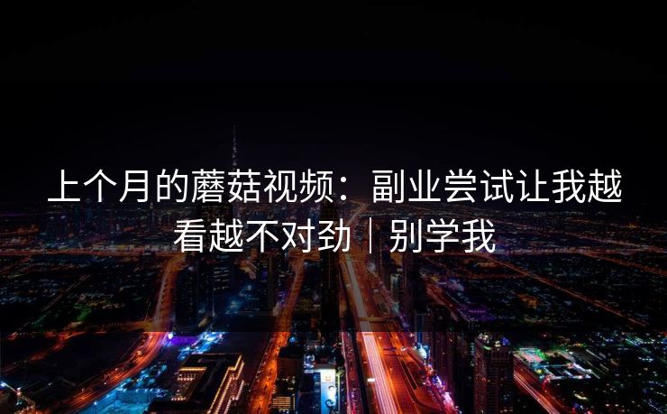上个月的蘑菇视频:副业尝试让我越看越不对劲|别学我 上个月的蘑菇视频:副业尝试让我越看越不对劲|别学我