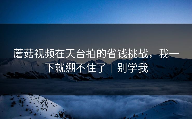 蘑菇视频在天台拍的省钱挑战，我一下就绷不住了｜别学我