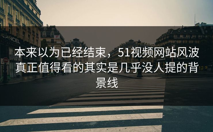 本来以为已经结束，51视频网站风波真正值得看的其实是几乎没人提的背景线