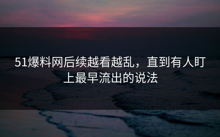 51爆料网后续越看越乱,直到有人盯上最早流出的说法 51爆料网后续越看越乱,直到有人盯上最早流出的说法